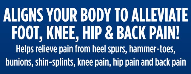 ALIGNS YOUR BODY TO ALLEVIATE FOOT, KNEE, HIP & BACK PAIN!